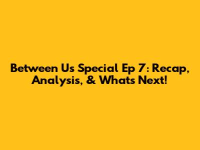 Between Us Special Ep 7: Recap, Analysis, & What's Next!