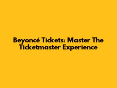 Beyoncé Tickets: Master The Ticketmaster Experience