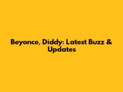 Beyonce, Diddy: Latest Buzz & Updates