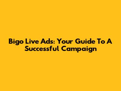 Bigo Live Ads: Your Guide To A Successful Campaign