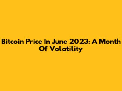 Bitcoin Price In June 2023: A Month Of Volatility