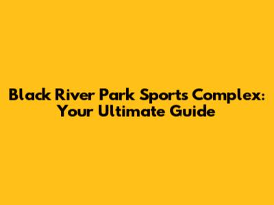 Black River Park Sports Complex: Your Ultimate Guide