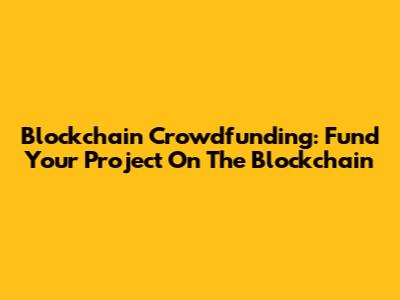 Blockchain Crowdfunding: Fund Your Project On The Blockchain