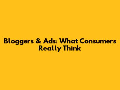 Bloggers & Ads: What Consumers Really Think