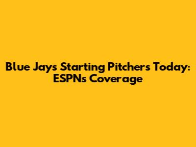 Blue Jays Starting Pitchers Today: ESPN's Coverage