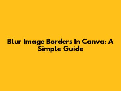 Blur Image Borders In Canva: A Simple Guide