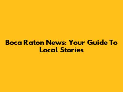 Boca Raton News: Your Guide To Local Stories