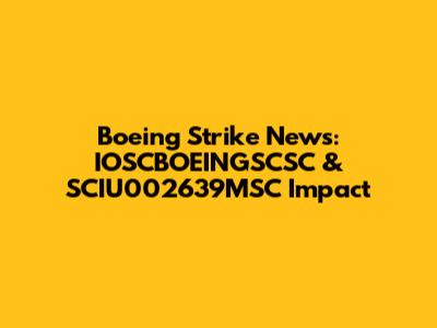 Boeing Strike News: IOSCBOEINGSCSC & SCIU002639MSC Impact