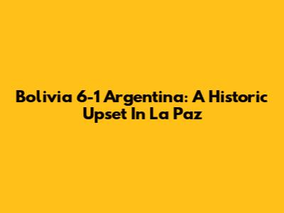 Bolivia 6-1 Argentina: A Historic Upset In La Paz