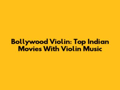 Bollywood Violin: Top Indian Movies With Violin Music