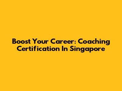 Boost Your Career: Coaching Certification In Singapore