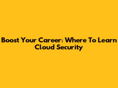 Boost Your Career: Where To Learn Cloud Security