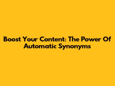 Boost Your Content: The Power Of Automatic Synonyms