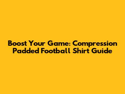 Boost Your Game: Compression Padded Football Shirt Guide
