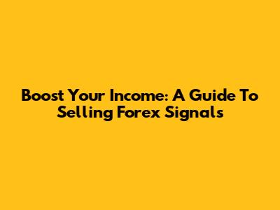 Boost Your Income: A Guide To Selling Forex Signals