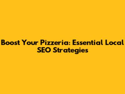 Boost Your Pizzeria: Essential Local SEO Strategies