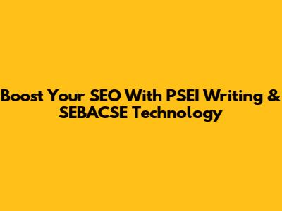 Boost Your SEO With PSEI Writing & SEBACSE Technology