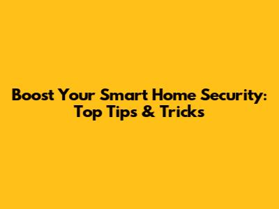 Boost Your Smart Home Security: Top Tips & Tricks
