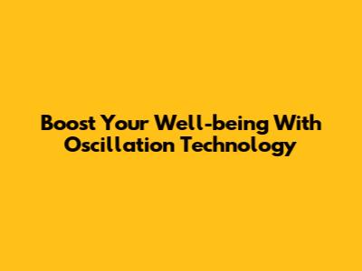 Boost Your Well-being With Oscillation Technology