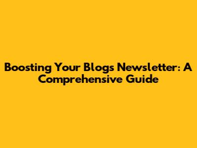 Boosting Your Blog's Newsletter: A Comprehensive Guide