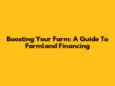 Boosting Your Farm: A Guide To Farmland Financing
