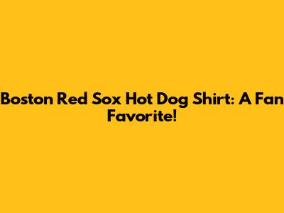 Boston Red Sox Hot Dog Shirt: A Fan Favorite!