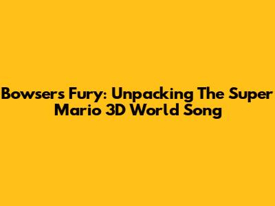 Bowser's Fury: Unpacking The Super Mario 3D World Song