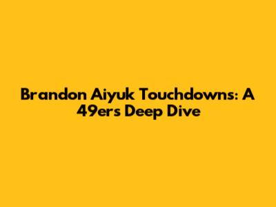 Brandon Aiyuk Touchdowns: A 49ers Deep Dive