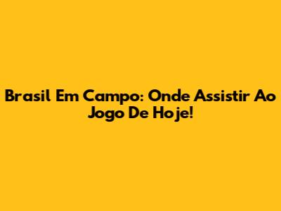 Brasil Em Campo: Onde Assistir Ao Jogo De Hoje!