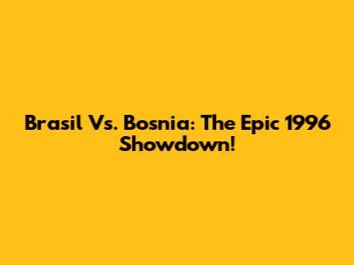 Brasil Vs. Bosnia: The Epic 1996 Showdown!