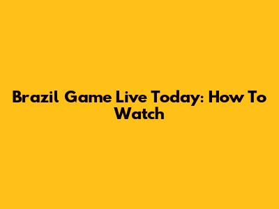 Brazil Game Live Today: How To Watch