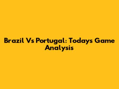 Brazil Vs Portugal: Today's Game Analysis