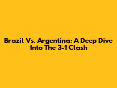 Brazil Vs. Argentina: A Deep Dive Into The 3-1 Clash