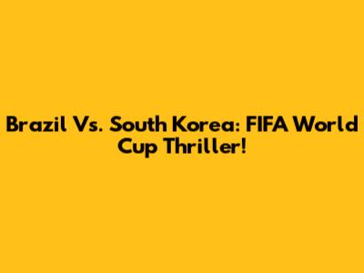 Brazil Vs. South Korea: FIFA World Cup Thriller!