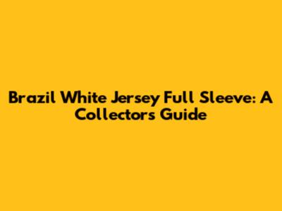 Brazil White Jersey Full Sleeve: A Collector's Guide