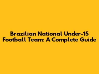 Brazilian National Under-15 Football Team: A Complete Guide