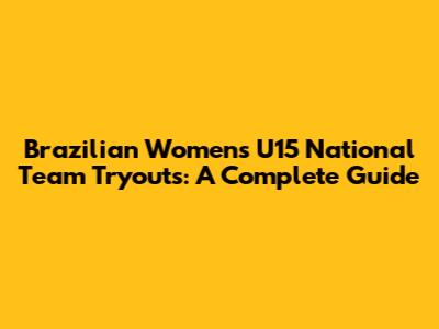 Brazilian Women's U15 National Team Tryouts: A Complete Guide