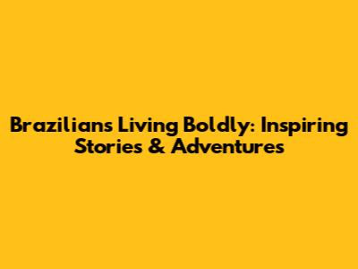 Brazilians Living Boldly: Inspiring Stories & Adventures