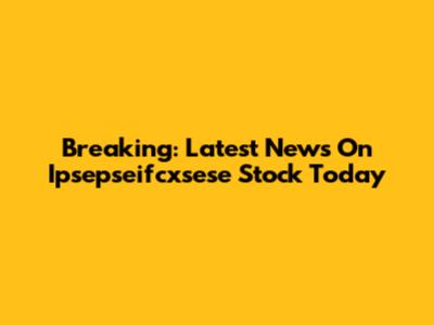 Breaking: Latest News On Ipsepseifcxsese Stock Today