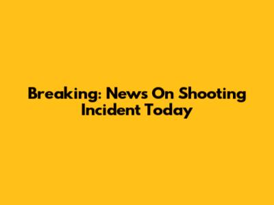 Breaking: News On Shooting Incident Today
