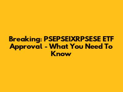 Breaking: PSEPSEIXRPSESE ETF Approval - What You Need To Know