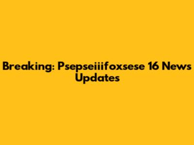 Breaking: Psepseiiifoxsese 16 News Updates