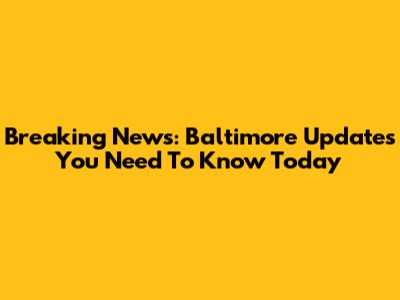 Breaking News: Baltimore Updates You Need To Know Today