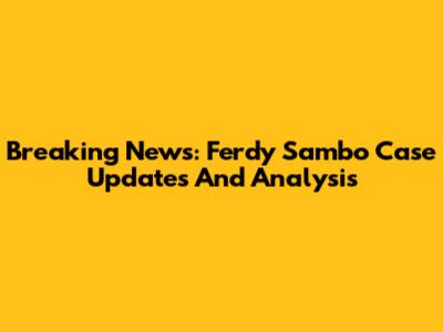 Breaking News: Ferdy Sambo Case Updates And Analysis