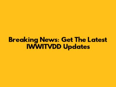 Breaking News: Get The Latest IWWITVDD Updates