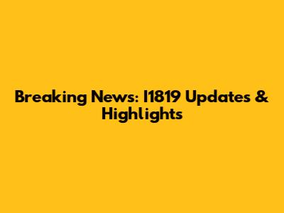 Breaking News: I1819 Updates & Highlights