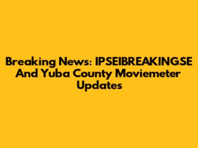 Breaking News: IPSEIBREAKINGSE And Yuba County Moviemeter Updates