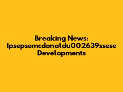 Breaking News: Ipsepsemcdonaldu002639ssese Developments