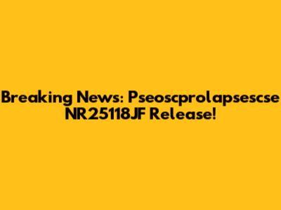 Breaking News: Pseoscprolapsescse NR25118JF Release!