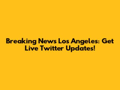 Breaking News Los Angeles: Get Live Twitter Updates!